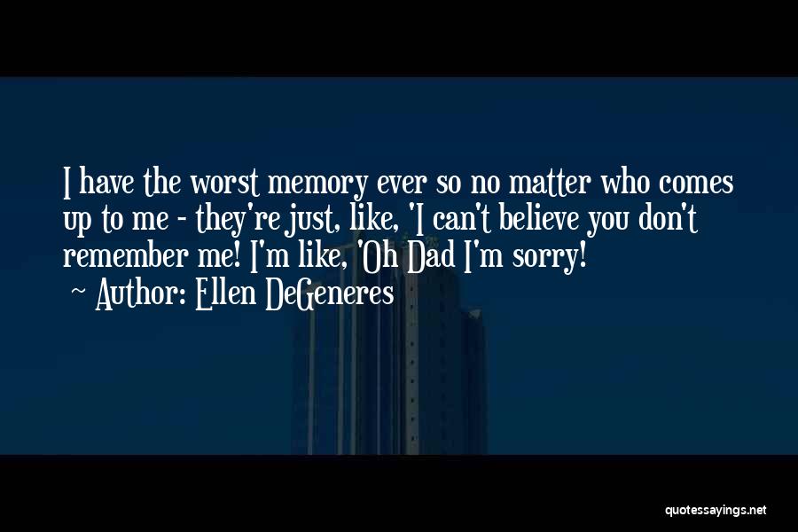 Ellen DeGeneres Quotes: I Have The Worst Memory Ever So No Matter Who Comes Up To Me - They're Just, Like, 'i Can't