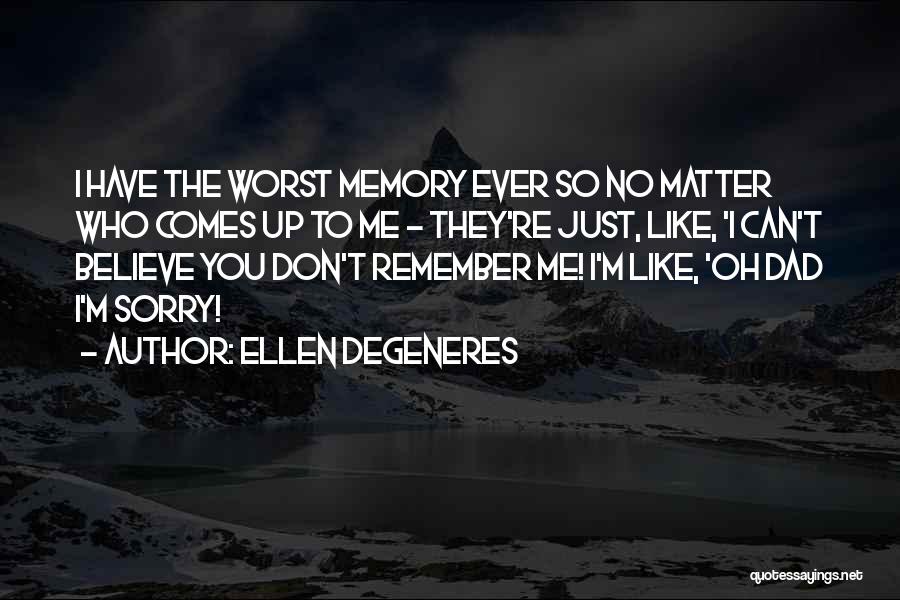 Ellen DeGeneres Quotes: I Have The Worst Memory Ever So No Matter Who Comes Up To Me - They're Just, Like, 'i Can't