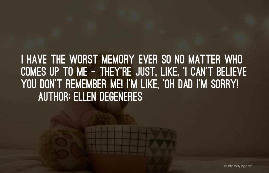 Ellen DeGeneres Quotes: I Have The Worst Memory Ever So No Matter Who Comes Up To Me - They're Just, Like, 'i Can't