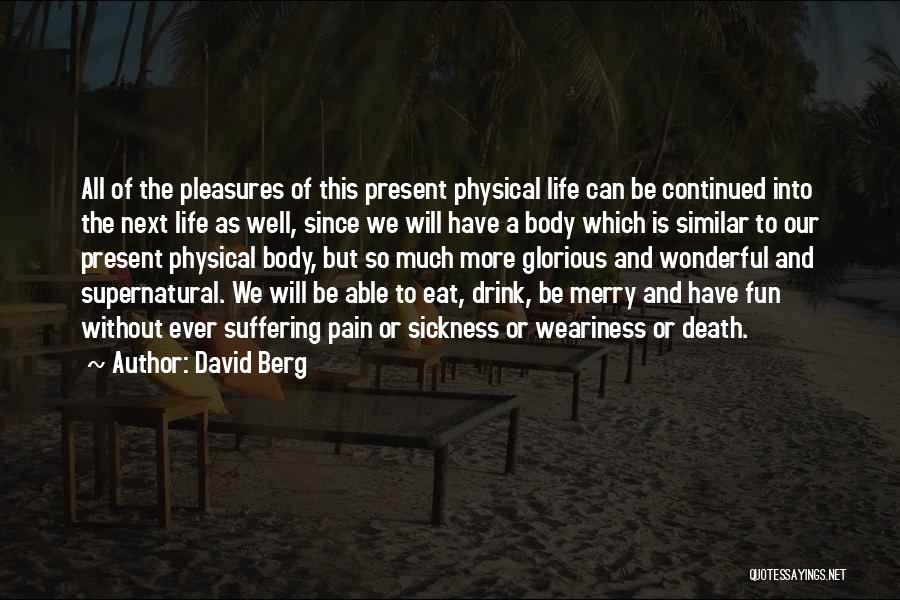 David Berg Quotes: All Of The Pleasures Of This Present Physical Life Can Be Continued Into The Next Life As Well, Since We