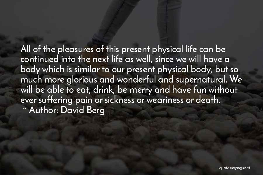 David Berg Quotes: All Of The Pleasures Of This Present Physical Life Can Be Continued Into The Next Life As Well, Since We