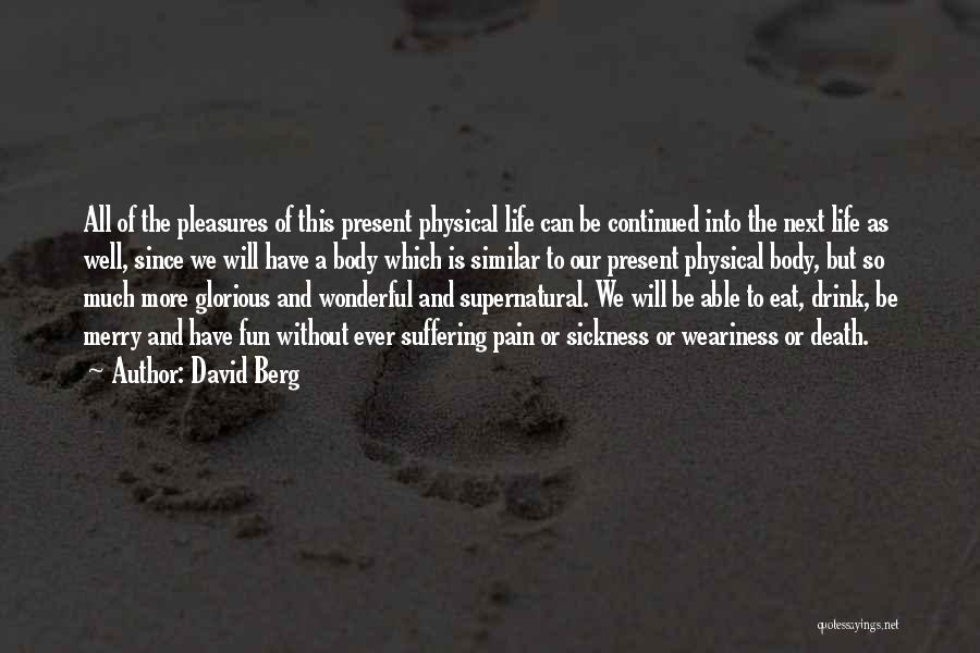 David Berg Quotes: All Of The Pleasures Of This Present Physical Life Can Be Continued Into The Next Life As Well, Since We