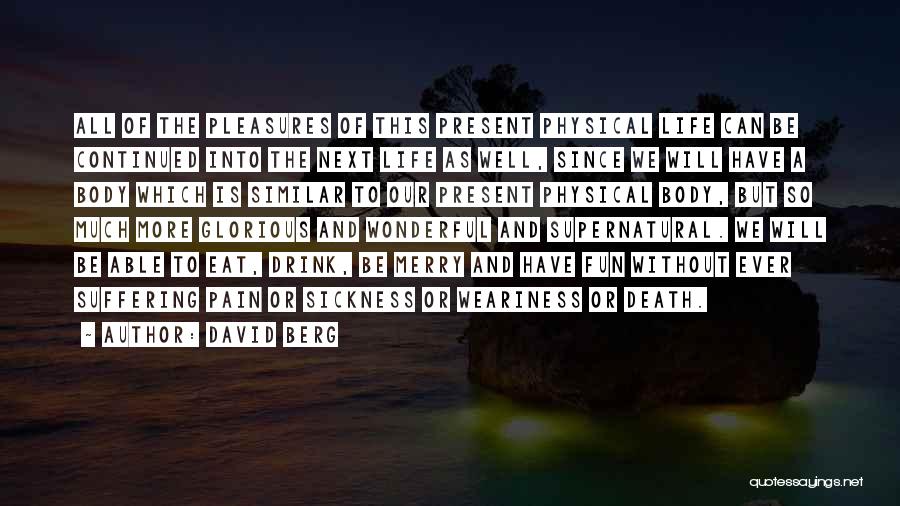 David Berg Quotes: All Of The Pleasures Of This Present Physical Life Can Be Continued Into The Next Life As Well, Since We