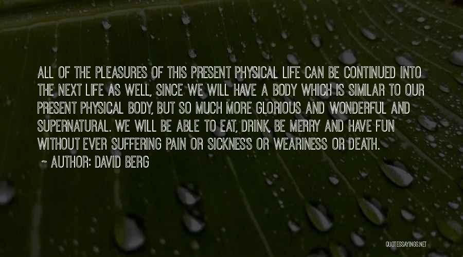 David Berg Quotes: All Of The Pleasures Of This Present Physical Life Can Be Continued Into The Next Life As Well, Since We