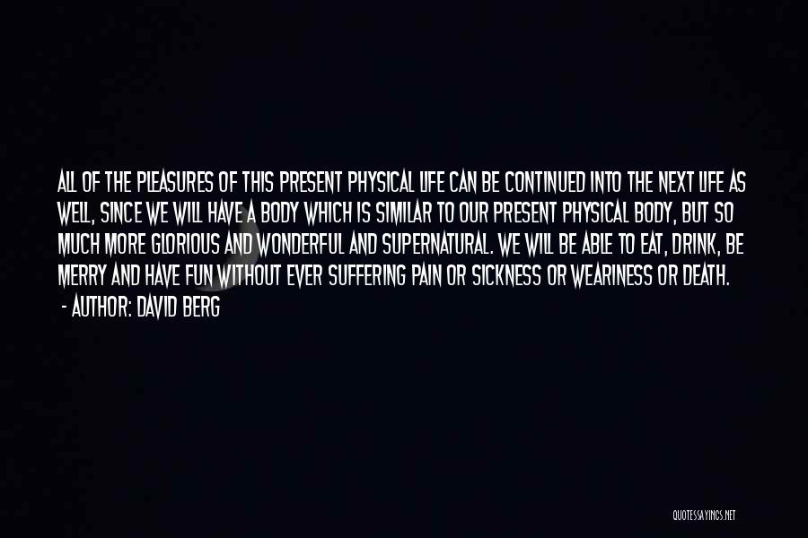 David Berg Quotes: All Of The Pleasures Of This Present Physical Life Can Be Continued Into The Next Life As Well, Since We