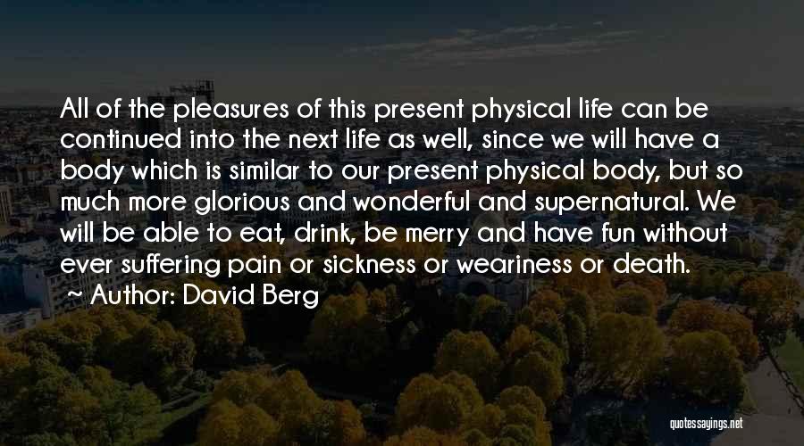 David Berg Quotes: All Of The Pleasures Of This Present Physical Life Can Be Continued Into The Next Life As Well, Since We