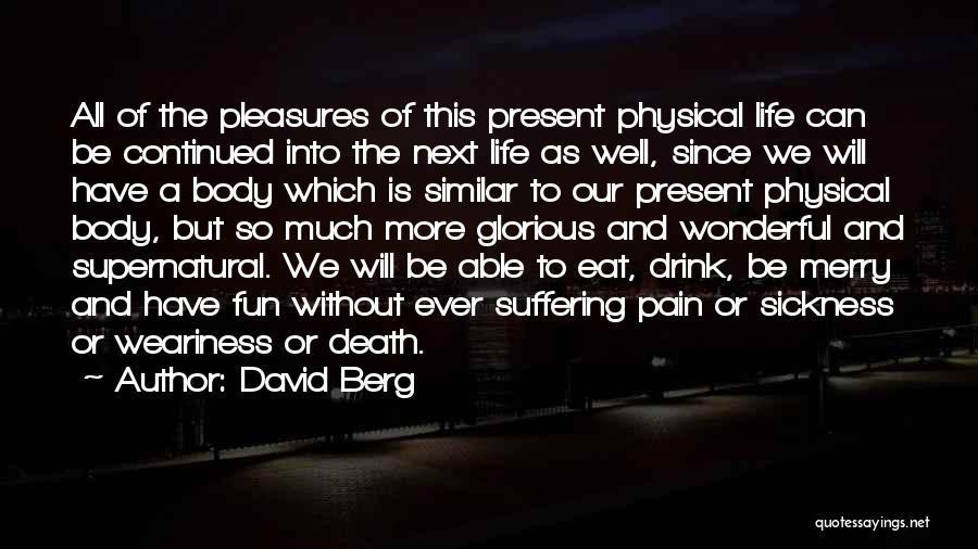 David Berg Quotes: All Of The Pleasures Of This Present Physical Life Can Be Continued Into The Next Life As Well, Since We