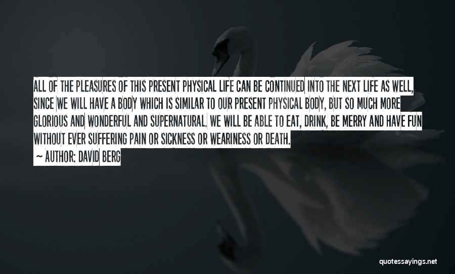 David Berg Quotes: All Of The Pleasures Of This Present Physical Life Can Be Continued Into The Next Life As Well, Since We