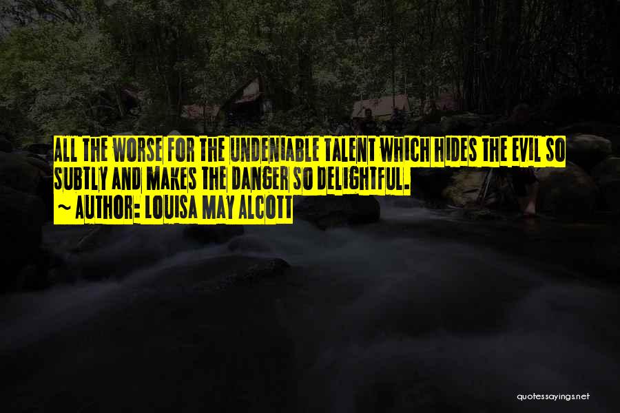 Louisa May Alcott Quotes: All The Worse For The Undeniable Talent Which Hides The Evil So Subtly And Makes The Danger So Delightful.