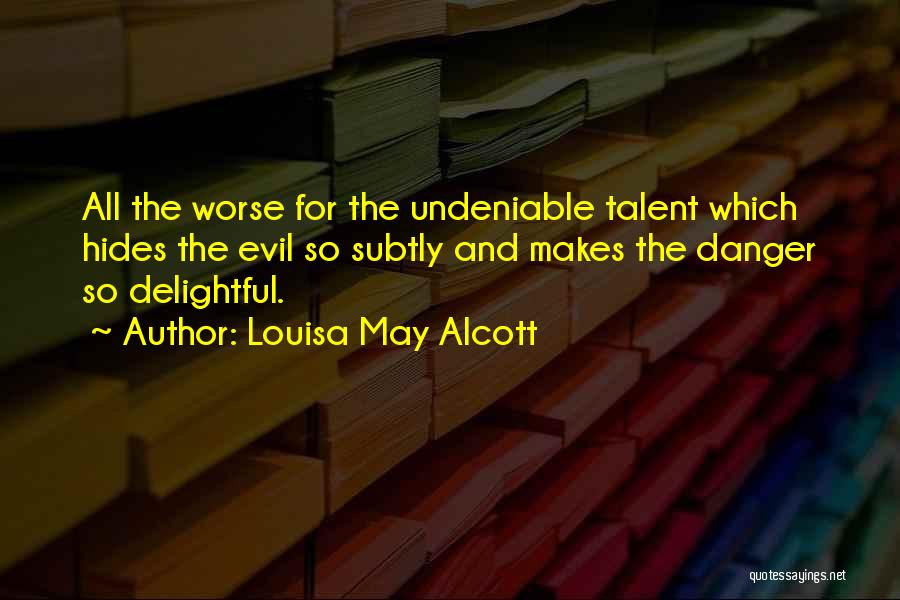 Louisa May Alcott Quotes: All The Worse For The Undeniable Talent Which Hides The Evil So Subtly And Makes The Danger So Delightful.