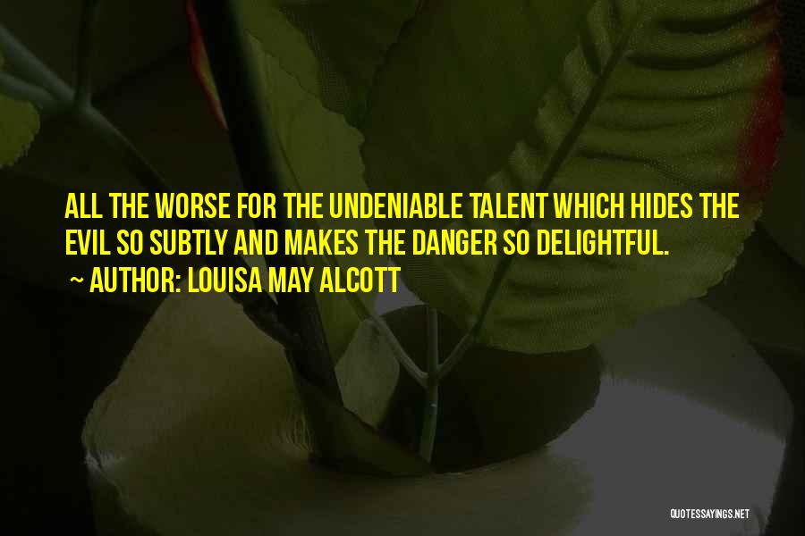Louisa May Alcott Quotes: All The Worse For The Undeniable Talent Which Hides The Evil So Subtly And Makes The Danger So Delightful.