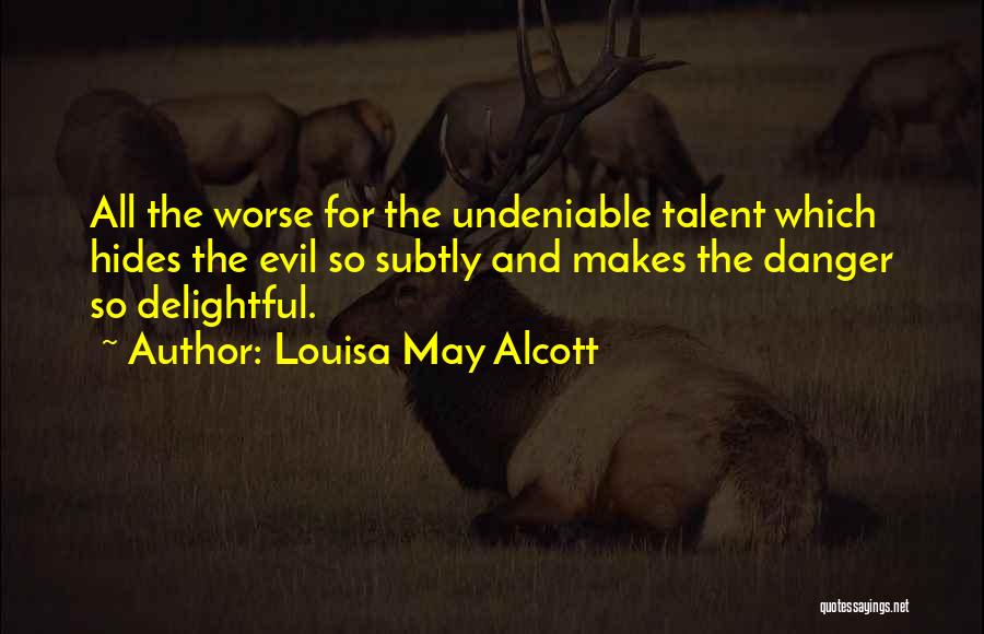 Louisa May Alcott Quotes: All The Worse For The Undeniable Talent Which Hides The Evil So Subtly And Makes The Danger So Delightful.