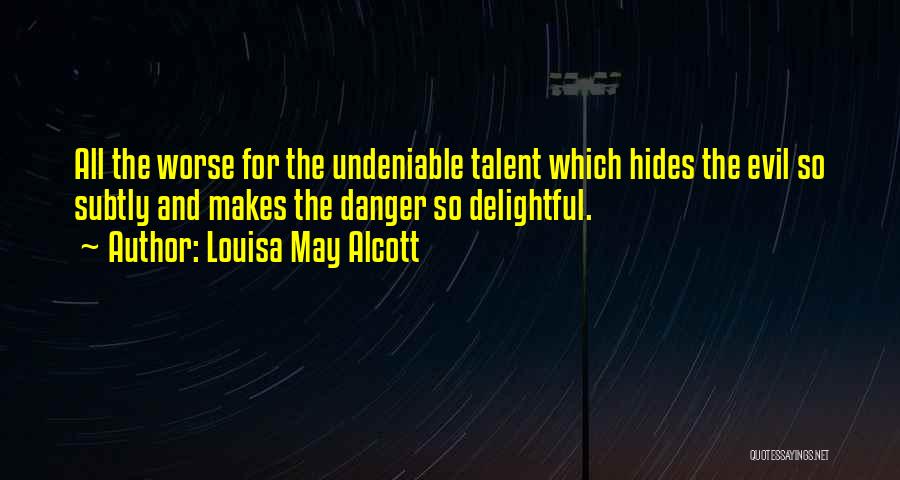 Louisa May Alcott Quotes: All The Worse For The Undeniable Talent Which Hides The Evil So Subtly And Makes The Danger So Delightful.