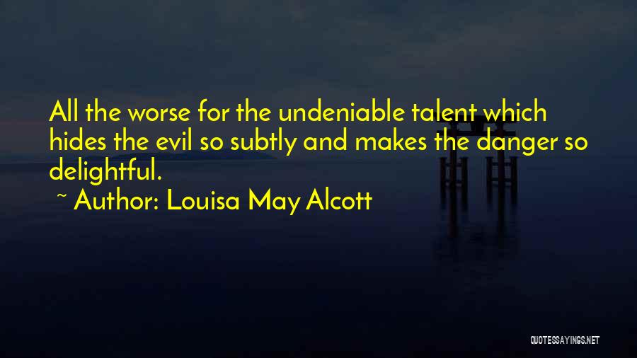 Louisa May Alcott Quotes: All The Worse For The Undeniable Talent Which Hides The Evil So Subtly And Makes The Danger So Delightful.
