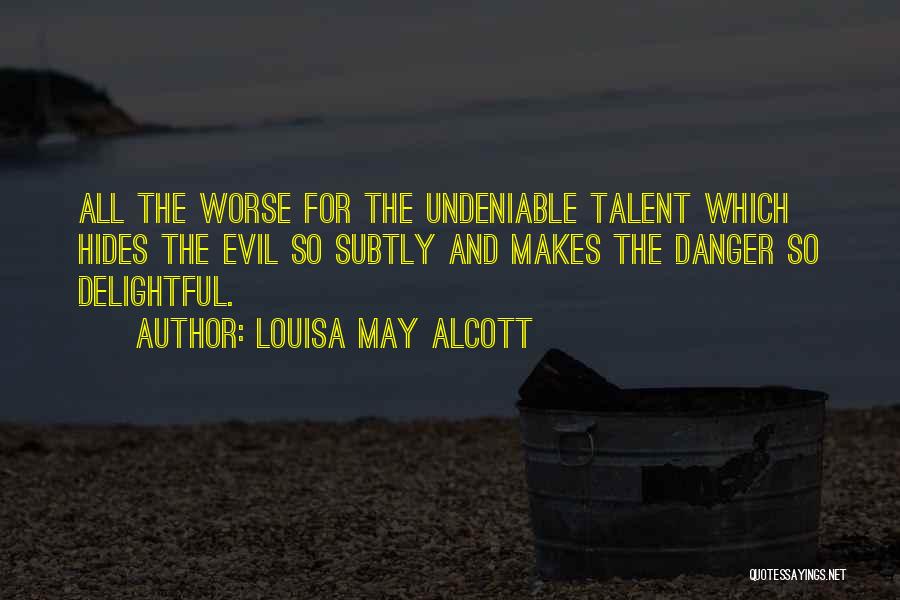 Louisa May Alcott Quotes: All The Worse For The Undeniable Talent Which Hides The Evil So Subtly And Makes The Danger So Delightful.