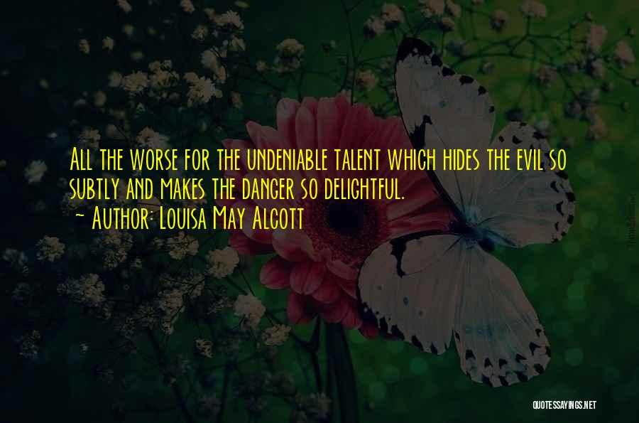 Louisa May Alcott Quotes: All The Worse For The Undeniable Talent Which Hides The Evil So Subtly And Makes The Danger So Delightful.