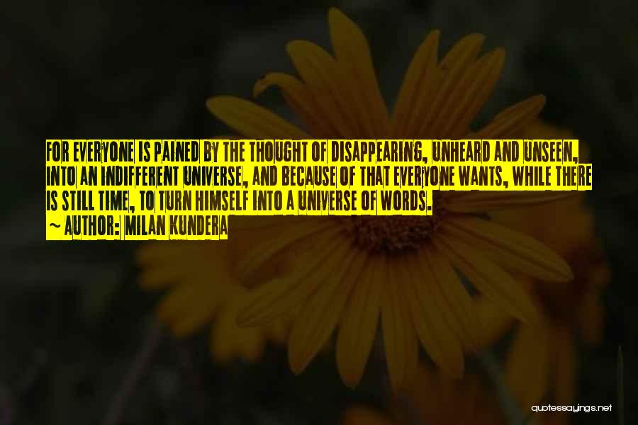 Milan Kundera Quotes: For Everyone Is Pained By The Thought Of Disappearing, Unheard And Unseen, Into An Indifferent Universe, And Because Of That