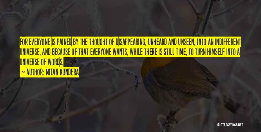 Milan Kundera Quotes: For Everyone Is Pained By The Thought Of Disappearing, Unheard And Unseen, Into An Indifferent Universe, And Because Of That