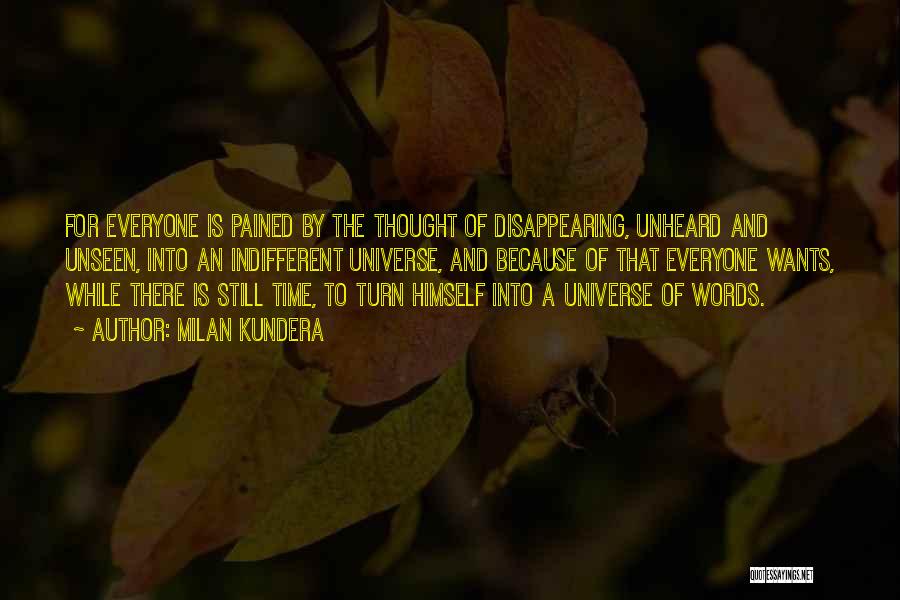 Milan Kundera Quotes: For Everyone Is Pained By The Thought Of Disappearing, Unheard And Unseen, Into An Indifferent Universe, And Because Of That