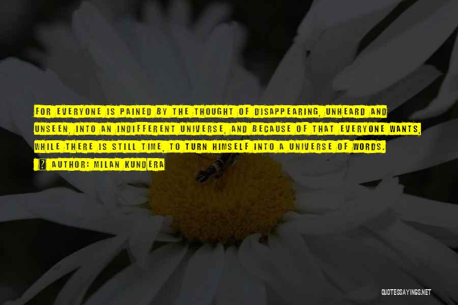 Milan Kundera Quotes: For Everyone Is Pained By The Thought Of Disappearing, Unheard And Unseen, Into An Indifferent Universe, And Because Of That