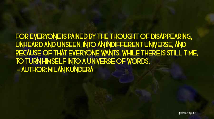 Milan Kundera Quotes: For Everyone Is Pained By The Thought Of Disappearing, Unheard And Unseen, Into An Indifferent Universe, And Because Of That