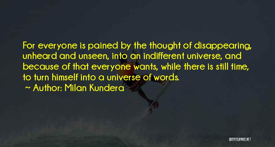 Milan Kundera Quotes: For Everyone Is Pained By The Thought Of Disappearing, Unheard And Unseen, Into An Indifferent Universe, And Because Of That