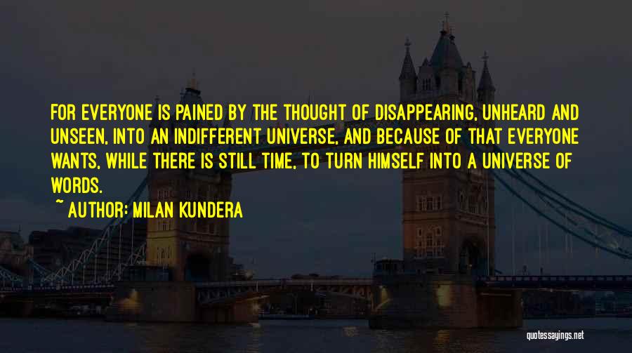 Milan Kundera Quotes: For Everyone Is Pained By The Thought Of Disappearing, Unheard And Unseen, Into An Indifferent Universe, And Because Of That