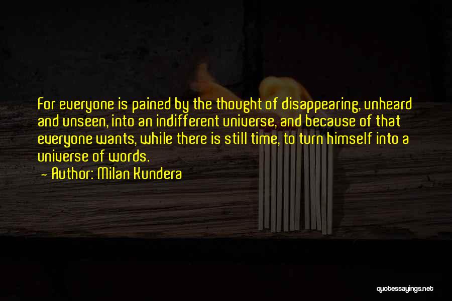 Milan Kundera Quotes: For Everyone Is Pained By The Thought Of Disappearing, Unheard And Unseen, Into An Indifferent Universe, And Because Of That