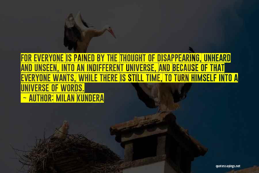 Milan Kundera Quotes: For Everyone Is Pained By The Thought Of Disappearing, Unheard And Unseen, Into An Indifferent Universe, And Because Of That