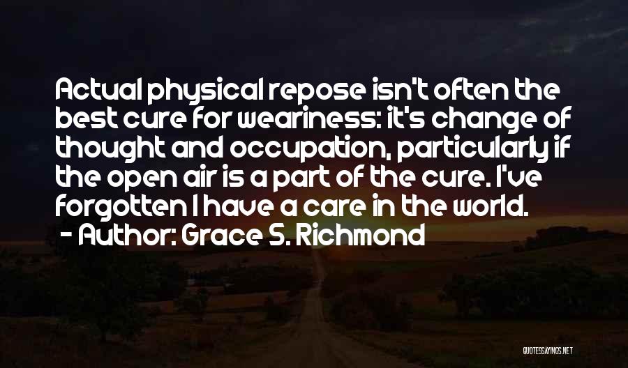 Grace S. Richmond Quotes: Actual Physical Repose Isn't Often The Best Cure For Weariness: It's Change Of Thought And Occupation, Particularly If The Open