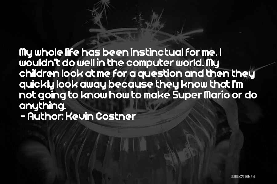 Kevin Costner Quotes: My Whole Life Has Been Instinctual For Me. I Wouldn't Do Well In The Computer World. My Children Look At