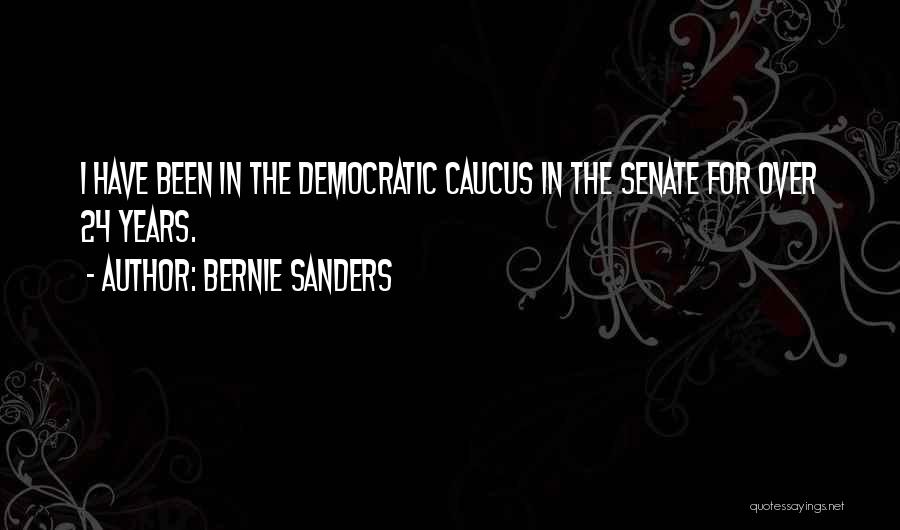 Bernie Sanders Quotes: I Have Been In The Democratic Caucus In The Senate For Over 24 Years.