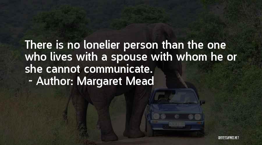 Margaret Mead Quotes: There Is No Lonelier Person Than The One Who Lives With A Spouse With Whom He Or She Cannot Communicate.