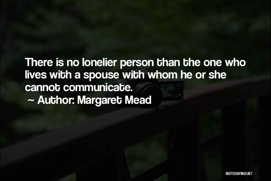 Margaret Mead Quotes: There Is No Lonelier Person Than The One Who Lives With A Spouse With Whom He Or She Cannot Communicate.