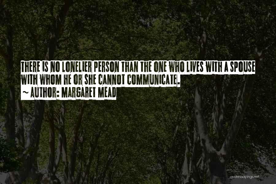 Margaret Mead Quotes: There Is No Lonelier Person Than The One Who Lives With A Spouse With Whom He Or She Cannot Communicate.