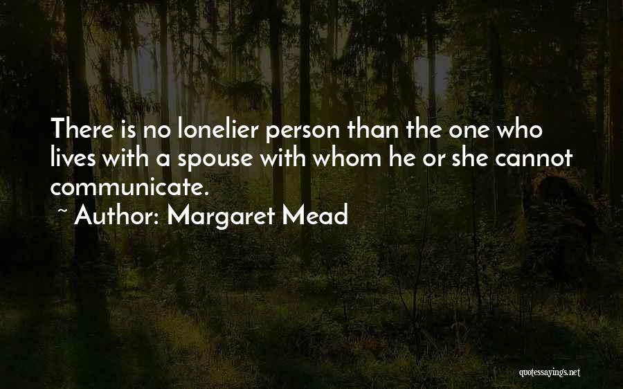 Margaret Mead Quotes: There Is No Lonelier Person Than The One Who Lives With A Spouse With Whom He Or She Cannot Communicate.