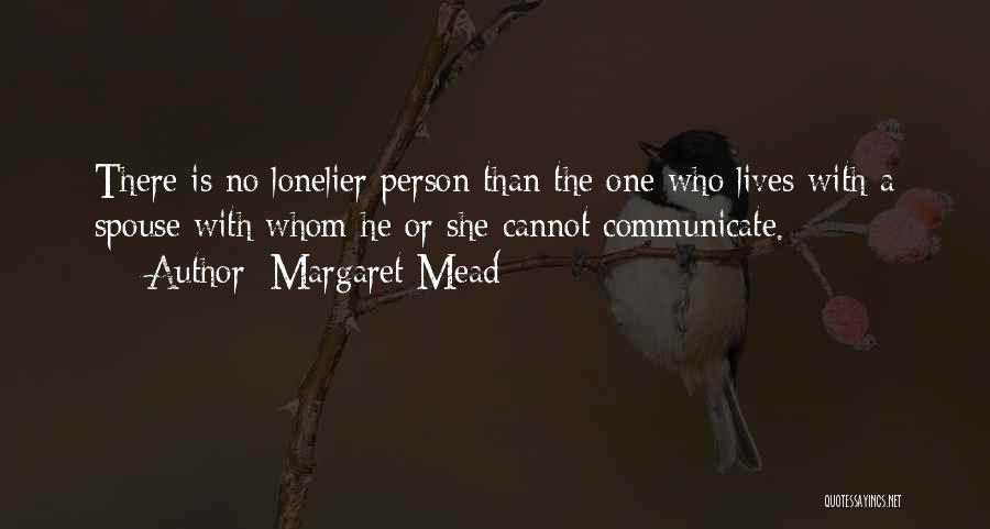 Margaret Mead Quotes: There Is No Lonelier Person Than The One Who Lives With A Spouse With Whom He Or She Cannot Communicate.