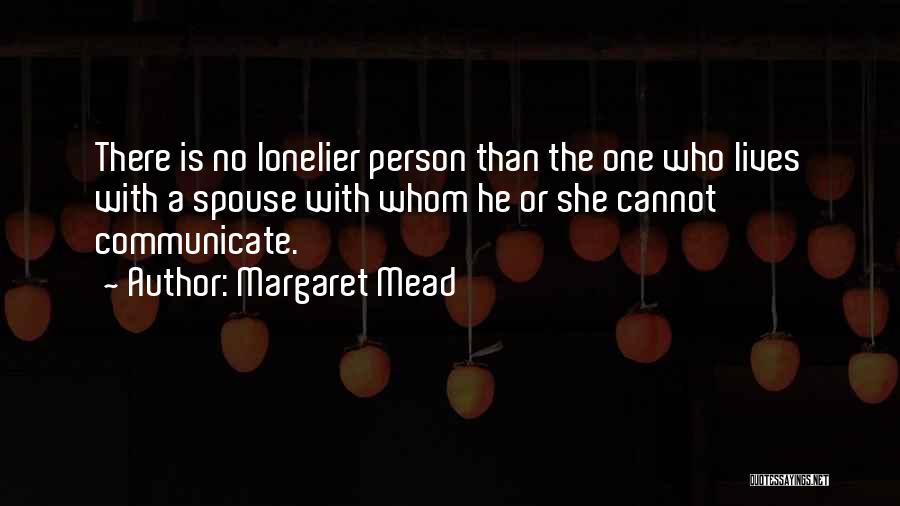 Margaret Mead Quotes: There Is No Lonelier Person Than The One Who Lives With A Spouse With Whom He Or She Cannot Communicate.