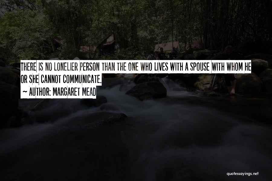 Margaret Mead Quotes: There Is No Lonelier Person Than The One Who Lives With A Spouse With Whom He Or She Cannot Communicate.