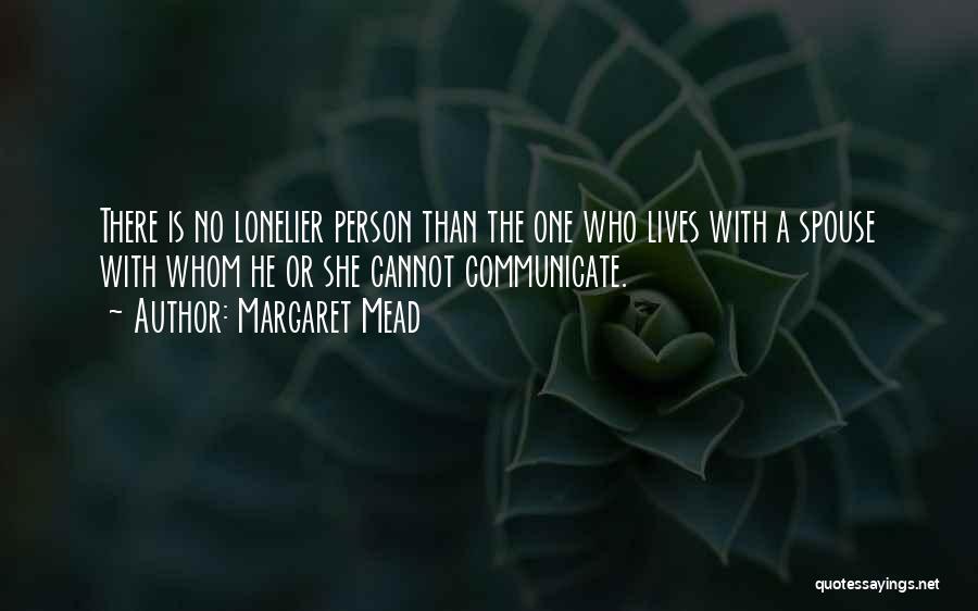 Margaret Mead Quotes: There Is No Lonelier Person Than The One Who Lives With A Spouse With Whom He Or She Cannot Communicate.