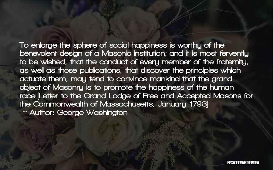 George Washington Quotes: To Enlarge The Sphere Of Social Happiness Is Worthy Of The Benevolent Design Of A Masonic Institution; And It Is