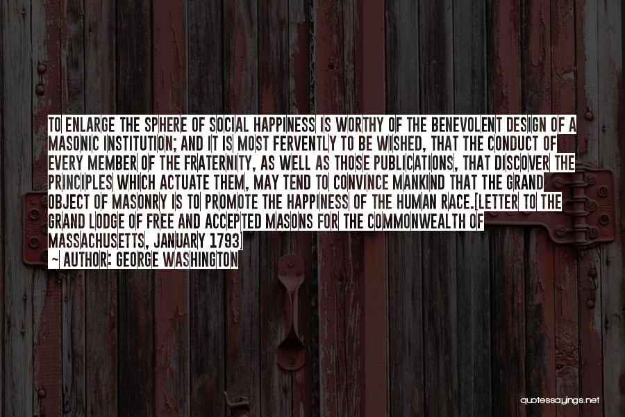 George Washington Quotes: To Enlarge The Sphere Of Social Happiness Is Worthy Of The Benevolent Design Of A Masonic Institution; And It Is