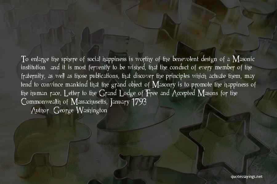 George Washington Quotes: To Enlarge The Sphere Of Social Happiness Is Worthy Of The Benevolent Design Of A Masonic Institution; And It Is