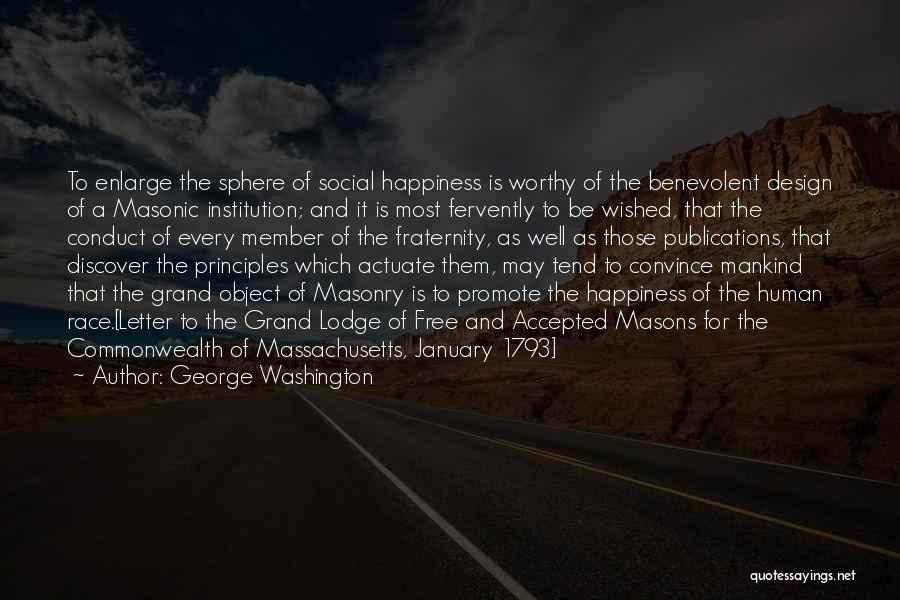 George Washington Quotes: To Enlarge The Sphere Of Social Happiness Is Worthy Of The Benevolent Design Of A Masonic Institution; And It Is
