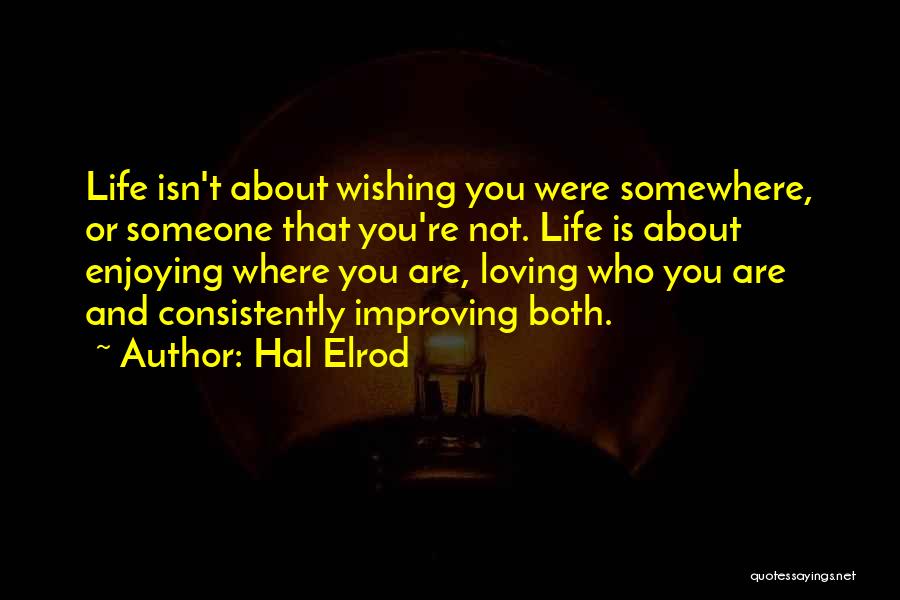 Hal Elrod Quotes: Life Isn't About Wishing You Were Somewhere, Or Someone That You're Not. Life Is About Enjoying Where You Are, Loving