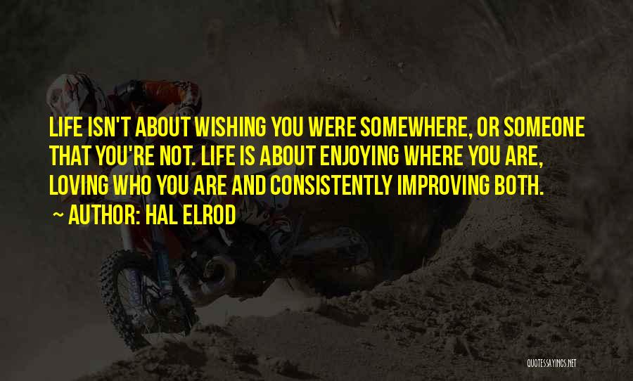 Hal Elrod Quotes: Life Isn't About Wishing You Were Somewhere, Or Someone That You're Not. Life Is About Enjoying Where You Are, Loving