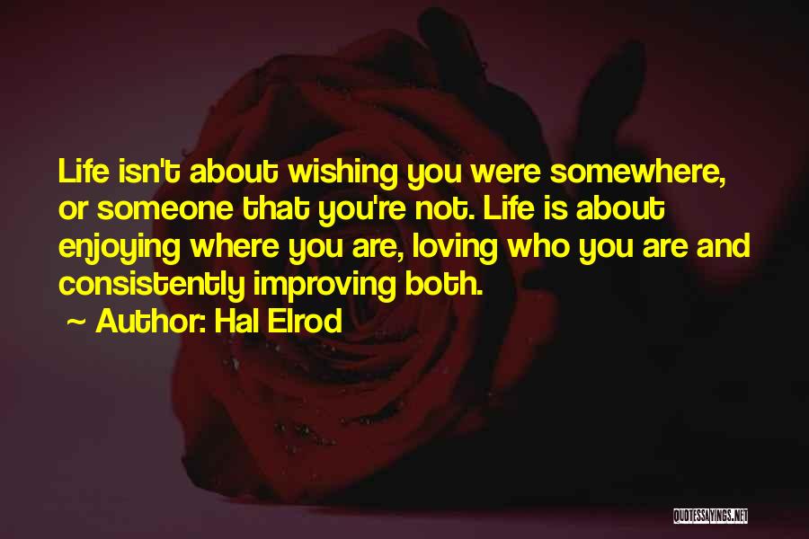 Hal Elrod Quotes: Life Isn't About Wishing You Were Somewhere, Or Someone That You're Not. Life Is About Enjoying Where You Are, Loving