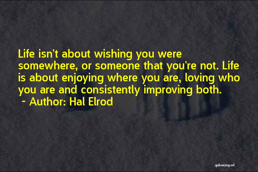 Hal Elrod Quotes: Life Isn't About Wishing You Were Somewhere, Or Someone That You're Not. Life Is About Enjoying Where You Are, Loving