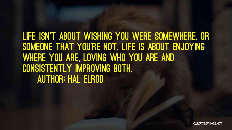 Hal Elrod Quotes: Life Isn't About Wishing You Were Somewhere, Or Someone That You're Not. Life Is About Enjoying Where You Are, Loving