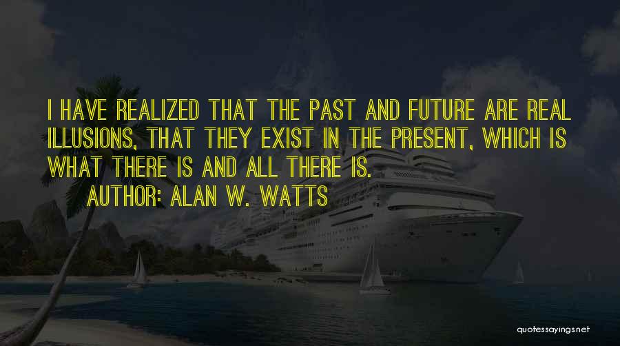 Alan W. Watts Quotes: I Have Realized That The Past And Future Are Real Illusions, That They Exist In The Present, Which Is What